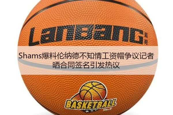 Shams爆料伦纳德不知情工资帽争议记者晒合同签名引发热议(NANGONGSPORTS)
